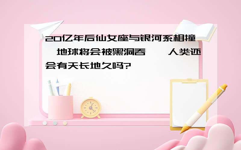 20亿年后仙女座与银河系相撞,地球将会被黑洞吞噬,人类还会有天长地久吗?