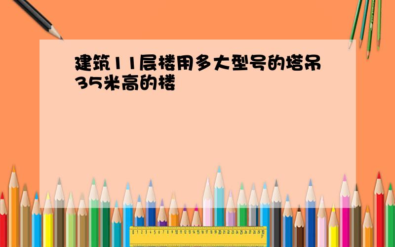 建筑11层楼用多大型号的塔吊35米高的楼