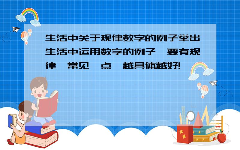 生活中关于规律数字的例子举出生活中运用数字的例子,要有规律,常见一点,越具体越好!