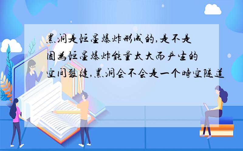 黑洞是恒星爆炸形成的,是不是因为恒星爆炸能量太大而产生的空间裂缝,黑洞会不会是一个时空隧道