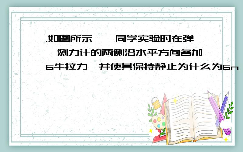 .如图所示,一同学实验时在弹簧测力计的两侧沿水平方向各加6牛拉力,并使其保持静止为什么为6n,原因