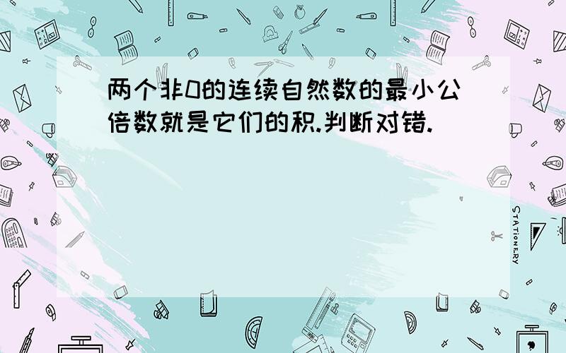 两个非0的连续自然数的最小公倍数就是它们的积.判断对错.