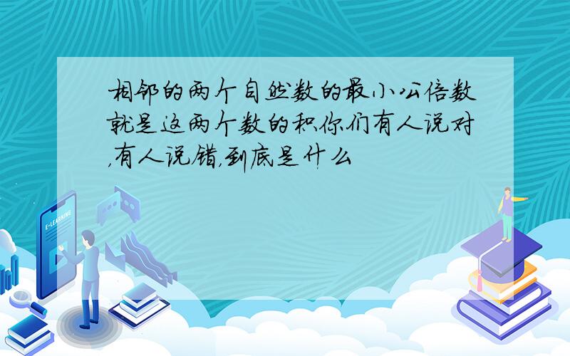 相邻的两个自然数的最小公倍数就是这两个数的积你们有人说对，有人说错，到底是什么