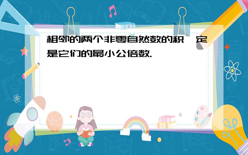 相邻的两个非零自然数的积一定是它们的最小公倍数.