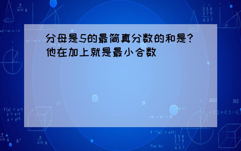 分母是5的最简真分数的和是?他在加上就是最小合数