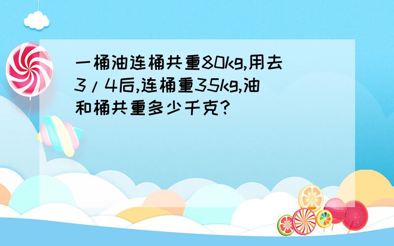 一桶油连桶共重80kg,用去3/4后,连桶重35kg,油和桶共重多少千克?