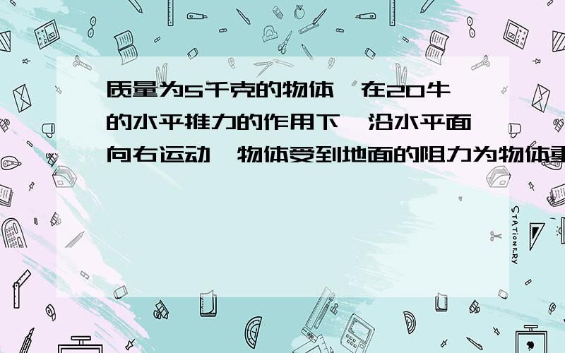 质量为5千克的物体,在20牛的水平推力的作用下,沿水平面向右运动,物体受到地面的阻力为物体重力的0.2倍求运动物体受到的合力（g=9.8牛/千克）