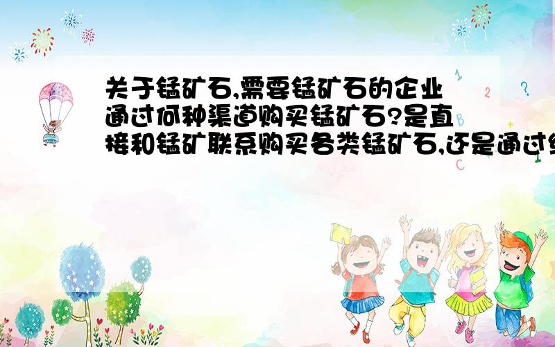 关于锰矿石,需要锰矿石的企业通过何种渠道购买锰矿石?是直接和锰矿联系购买各类锰矿石,还是通过经销商购买?