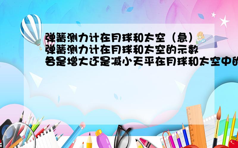 弹簧测力计在月球和太空（急）弹簧测力计在月球和太空的示数各是增大还是减小天平在月球和太空中的示数是增大还是减小