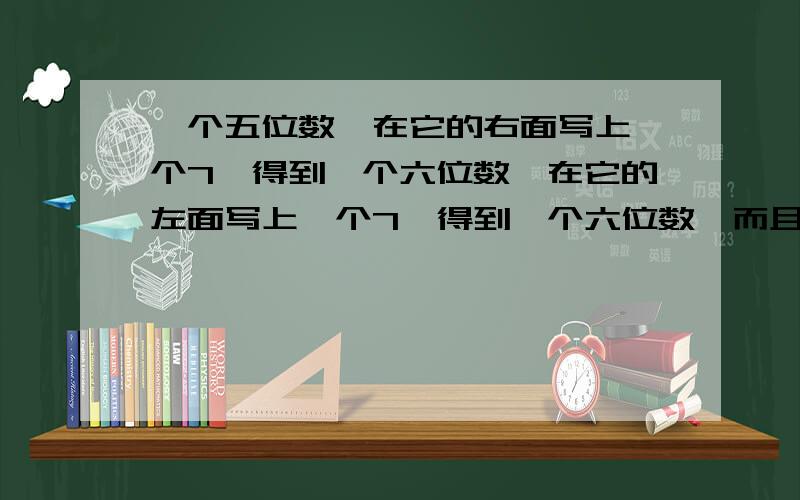 一个五位数,在它的右面写上一个7,得到一个六位数,在它的左面写上一个7,得到一个六位数,而且第二个六位数正好是第一个六位数的5倍,求这个五位数?