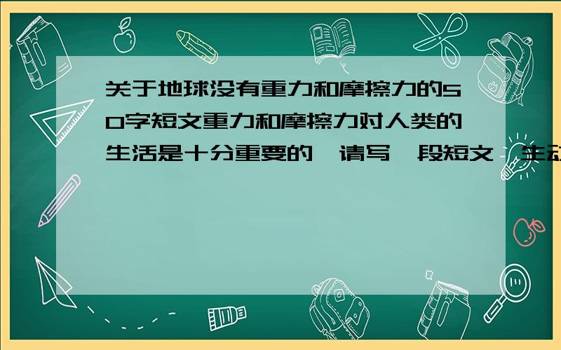 关于地球没有重力和摩擦力的50字短文重力和摩擦力对人类的生活是十分重要的,请写一段短文,生动描述一个没有重力和摩擦力的奇妙世界.