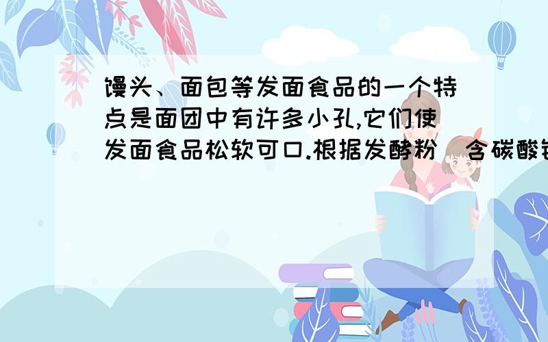 馒头、面包等发面食品的一个特点是面团中有许多小孔,它们使发面食品松软可口.根据发酵粉（含碳酸钠、碳酸氢钠和有机酸）可与面粉、水混合直接制作发面食品的事实,说明碳酸钙、碳酸