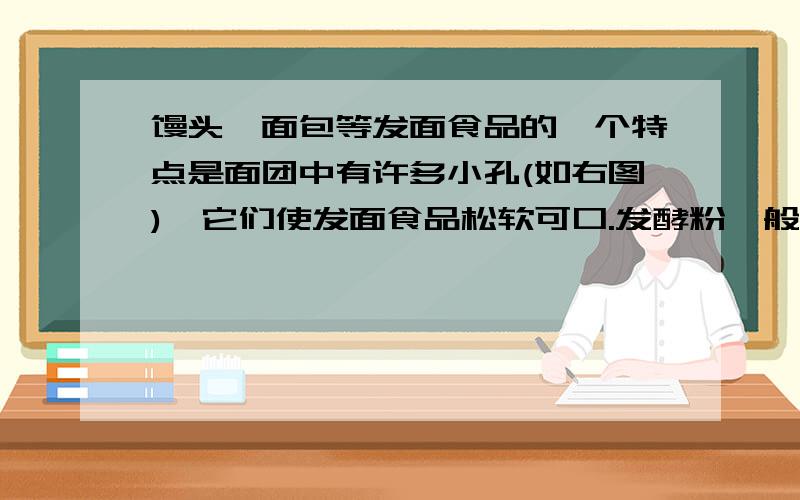 馒头、面包等发面食品的一个特点是面团中有许多小孔(如右图),它们使发面食品松软可口.发酵粉一般可用Na2CO3与某些固体酸性物质（有机酸）混合,并加入适量的NaHCO3制成,用于发面.当发酵粉