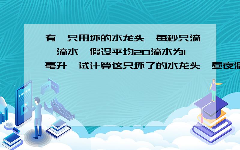 有一只用坏的水龙头,每秒只滴一滴水,假设平均20滴水为1毫升,试计算这只坏了的水龙头一昼夜漏水多少升?