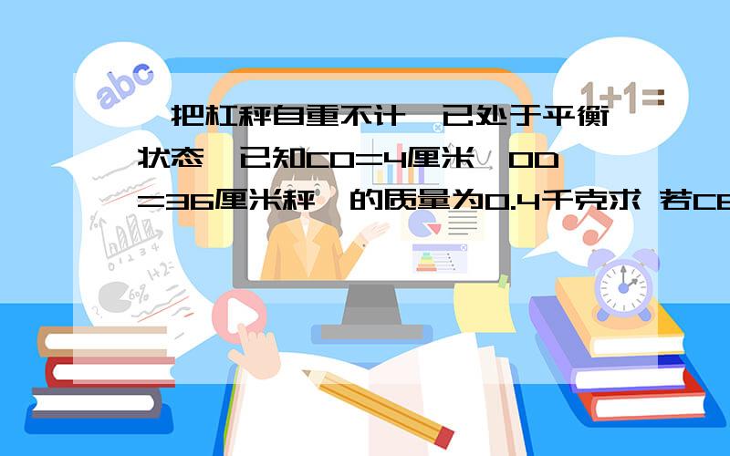 一把杠秤自重不计,已处于平衡状态,已知CO=4厘米,OD=36厘米秤砣的质量为0.4千克求 若CB的长度为60厘米,求这秤的最大秤量