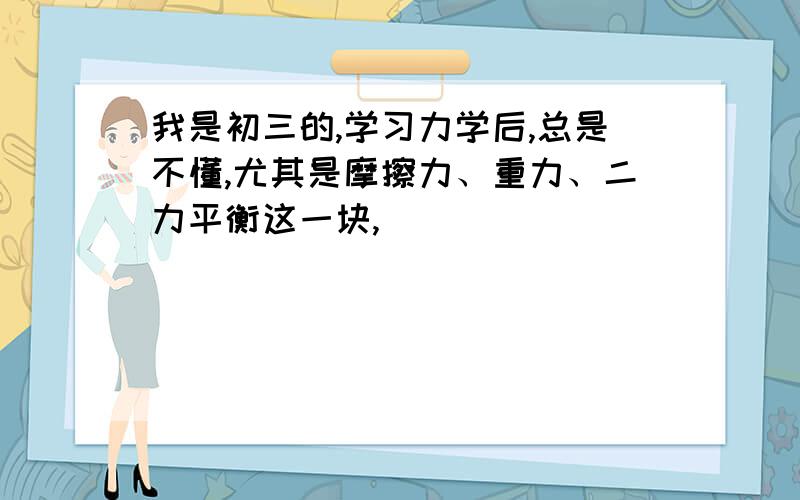 我是初三的,学习力学后,总是不懂,尤其是摩擦力、重力、二力平衡这一块,