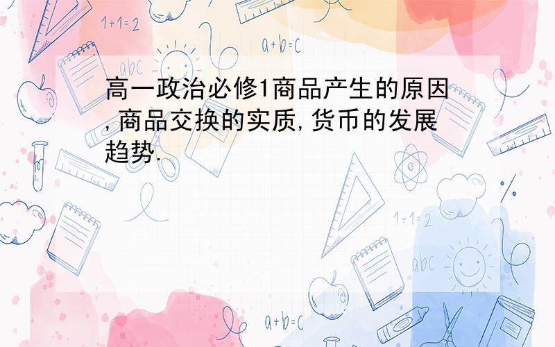 高一政治必修1商品产生的原因,商品交换的实质,货币的发展趋势.