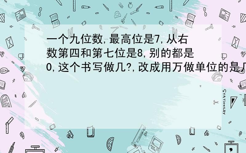 一个九位数,最高位是7,从右数第四和第七位是8,别的都是0,这个书写做几?,改成用万做单位的是几?