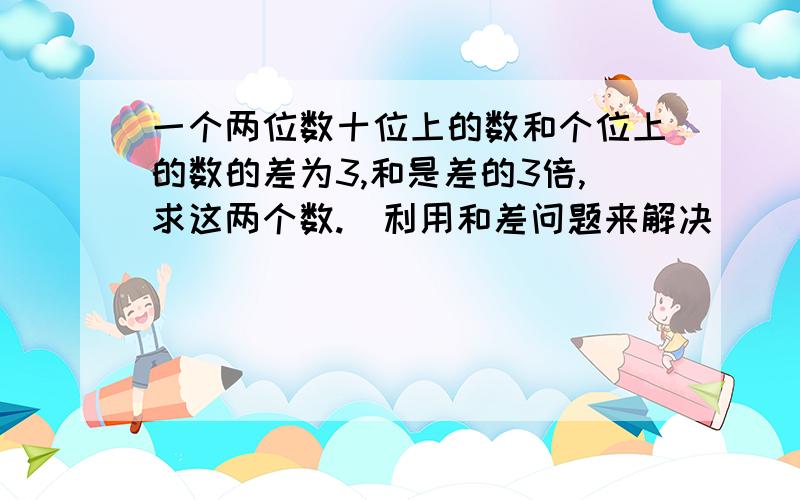 一个两位数十位上的数和个位上的数的差为3,和是差的3倍,求这两个数.（利用和差问题来解决）