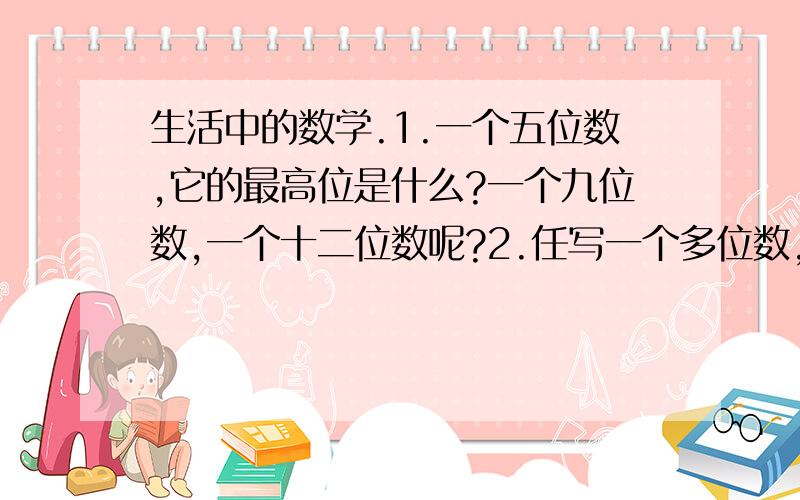 生活中的数学.1.一个五位数,它的最高位是什么?一个九位数,一个十二位数呢?2.任写一个多位数,再说说每个数字所在的数位和表示的意义?3.我国最大的沙漠是新疆的塔克拉玛干沙漠,面积约是32