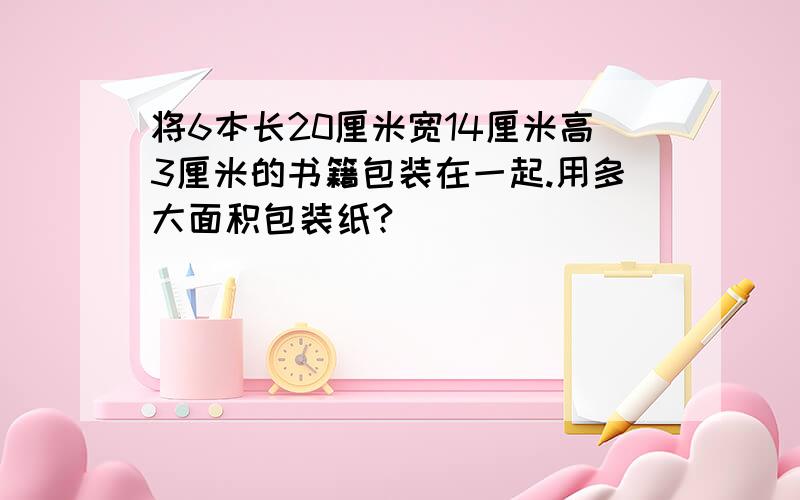 将6本长20厘米宽14厘米高3厘米的书籍包装在一起.用多大面积包装纸?