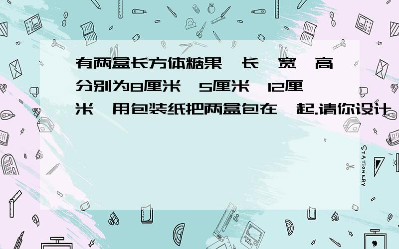 有两盒长方体糖果,长,宽,高分别为8厘米,5厘米,12厘米,用包装纸把两盒包在一起.请你设计一个最佳方案表面积是多少时最节约包装纸?