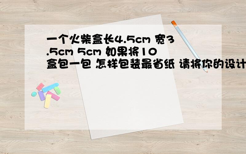 一个火柴盒长4.5cm 宽3.5cm 5cm 如果将10盒包一包 怎样包装最省纸 请将你的设计方案写出来 并计算所需包装纸至少是多少平方厘米?