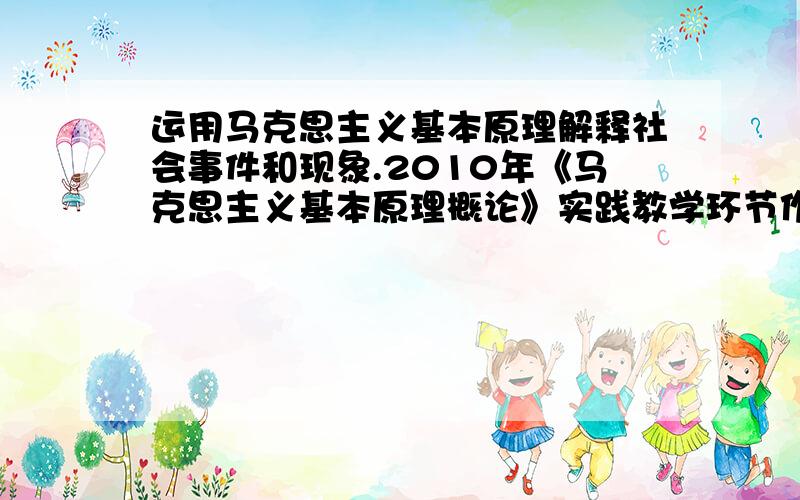 运用马克思主义基本原理解释社会事件和现象.2010年《马克思主义基本原理概论》实践教学环节作业（格式）要求：1、题目自拟,要具体、明了,如“运用生产关系一定要适合生产力发展状况