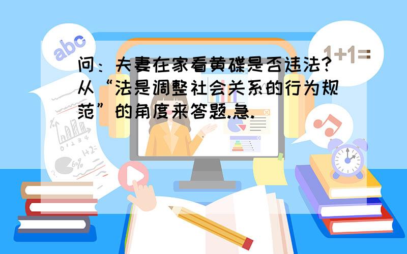 问：夫妻在家看黄碟是否违法?从“法是调整社会关系的行为规范”的角度来答题.急.