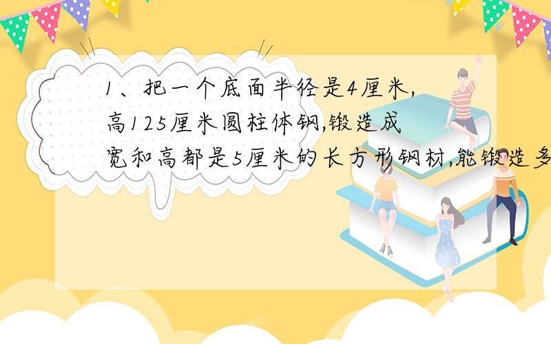 1、把一个底面半径是4厘米,高125厘米圆柱体钢,锻造成宽和高都是5厘米的长方形钢材,能锻造多长?2、甲乙两列火车从相距450.8千米的两城相向而行,甲每小时行38.5千米,乙每小时行42.7千米,乙车