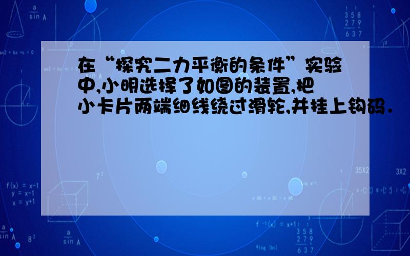 在“探究二力平衡的条件”实验中,小明选择了如图的装置,把小卡片两端细线绕过滑轮,并挂上钩码．（3）小明利用弹簧测力计代替图中的钩码进行了探究,发现两个力的大小还有较小的差距