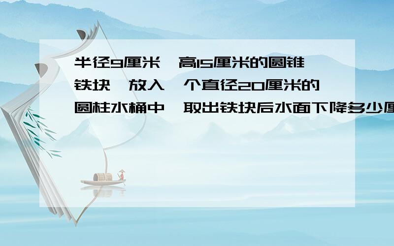 半径9厘米,高15厘米的圆锥铁块,放入一个直径20厘米的圆柱水桶中,取出铁块后水面下降多少厘米?