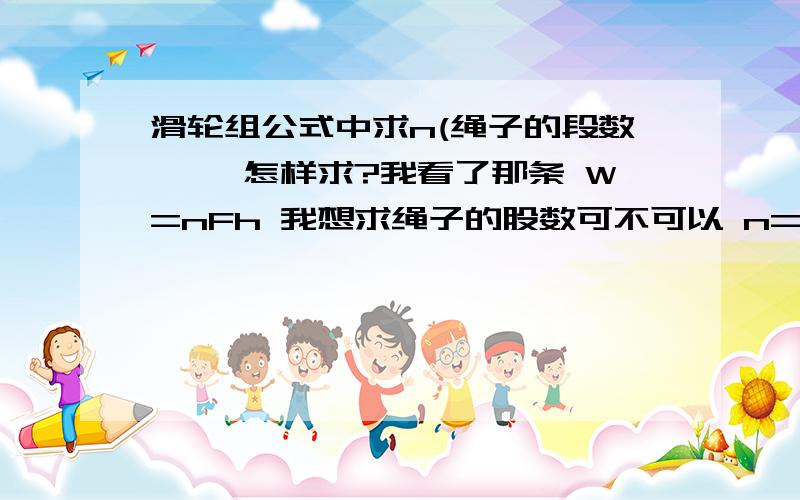 滑轮组公式中求n(绳子的段数—— 怎样求?我看了那条 W=nFh 我想求绳子的股数可不可以 n=W/Fh 我在中考的时候写 根据W=nFh 得n=W/Fh 如果是的话就写是,如果不对的地方帮我改正下,