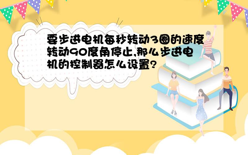 要步进电机每秒转动3圈的速度转动90度角停止,那么步进电机的控制器怎么设置?