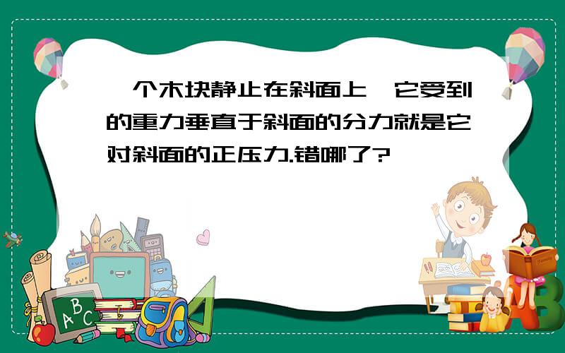 一个木块静止在斜面上,它受到的重力垂直于斜面的分力就是它对斜面的正压力.错哪了?