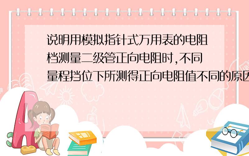 说明用模拟指针式万用表的电阻档测量二级管正向电阻时,不同量程挡位下所测得正向电阻值不同的原因?