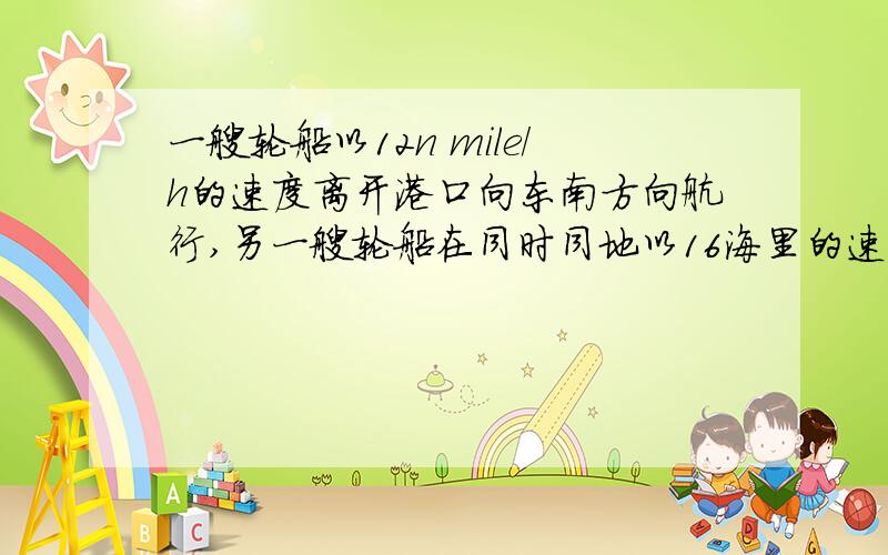 一艘轮船以12n mile/h的速度离开港口向东南方向航行,另一艘轮船在同时同地以16海里的速度向西南方向航行,它们离开港口1.5h后相距多远?