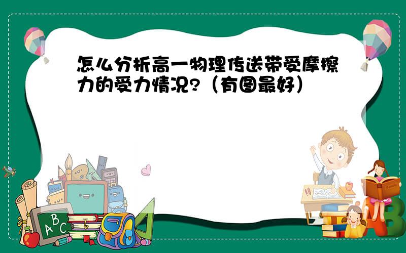 怎么分析高一物理传送带受摩擦力的受力情况?（有图最好）