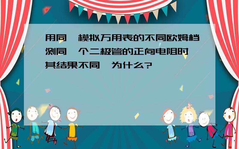 用同一模拟万用表的不同欧姆档测同一个二极管的正向电阻时,其结果不同,为什么?