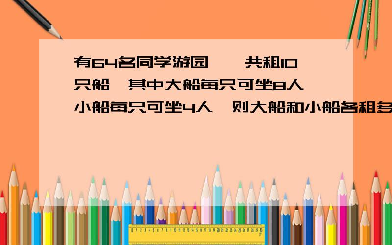 有64名同学游园,一共租10只船,其中大船每只可坐8人,小船每只可坐4人,则大船和小船各租多少只