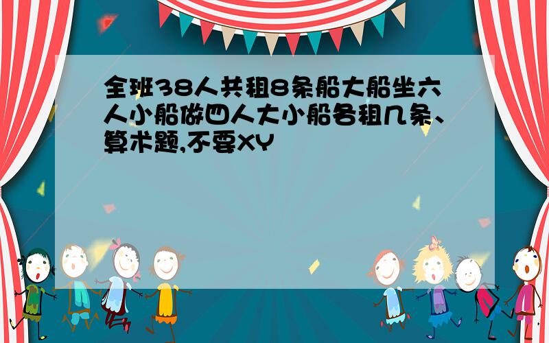 全班38人共租8条船大船坐六人小船做四人大小船各租几条、算术题,不要XY