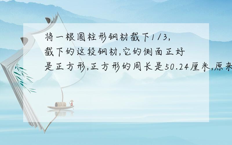 将一根圆柱形钢材截下1/3,截下的这段钢材,它的侧面正好是正方形,正方形的周长是50.24厘米,原来钢材的体积是多少立方厘米?(得数保留整数)如果每立方厘米钢重7.8克,原来钢材重多少千克?(得