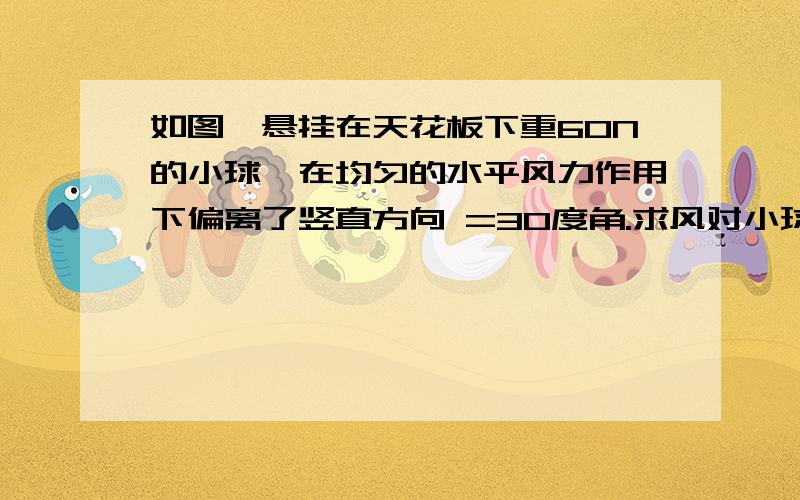 如图,悬挂在天花板下重60N的小球,在均匀的水平风力作用下偏离了竖直方向 =30度角.求风对小球的作用力和绳子的拉力.（图看http://attach.etiantian.com//ett20/study/question/upload/2006/9/5/1160015409975.doc）