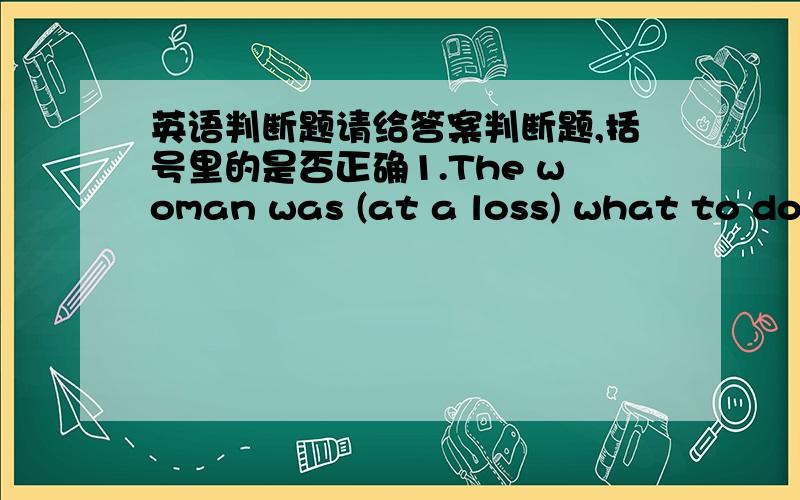 英语判断题请给答案判断题,括号里的是否正确1.The woman was (at a loss) what to do as she was frightened by the gun of the attackers.A.错误 B.正确2.I didn't go to the party,but I do wish (I had been) there.A.错误B.正确3.(Nobo