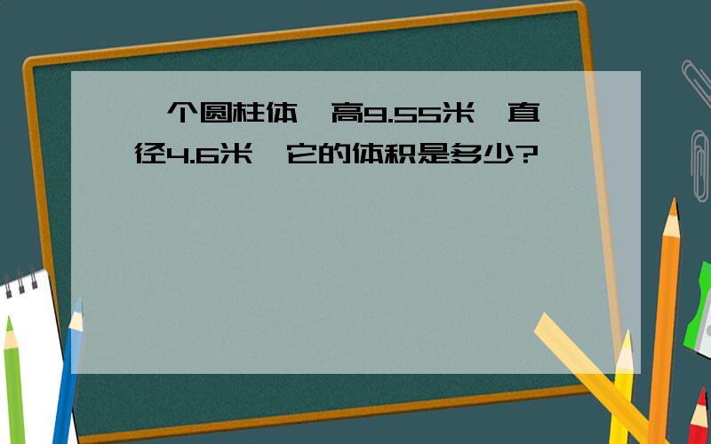 一个圆柱体,高9.55米,直径4.6米,它的体积是多少?