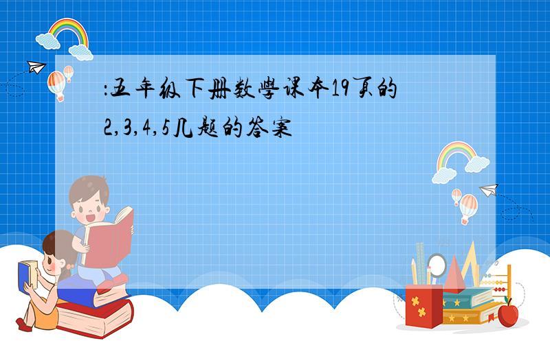 ：五年级下册数学课本19页的2,3,4,5几题的答案