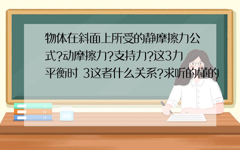 物体在斜面上所受的静摩擦力公式?动摩擦力?支持力?这3力平衡时 3这者什么关系?求听的懂的