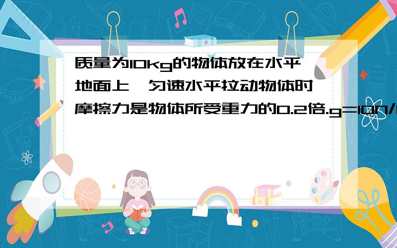 质量为10kg的物体放在水平地面上,匀速水平拉动物体时,摩擦力是物体所受重力的0.2倍.g=10N/kg 求：（1）此时的拉力大小.（2）若将物体竖直向上匀速拉起,所用的拉力.自行车是一种很普及的环