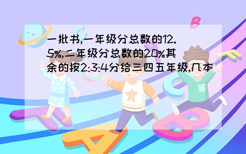 一批书,一年级分总数的12.5%,二年级分总数的20%其余的按2:3:4分给三四五年级,几本