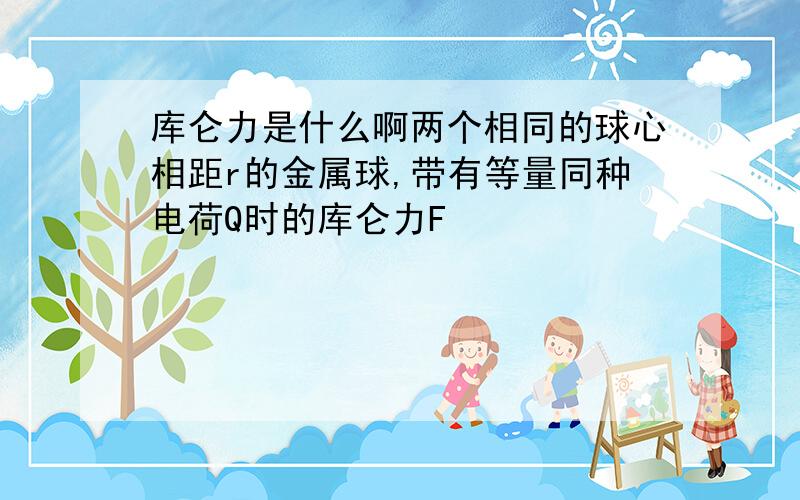 库仑力是什么啊两个相同的球心相距r的金属球,带有等量同种电荷Q时的库仑力F